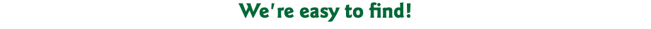 We're easy to find!